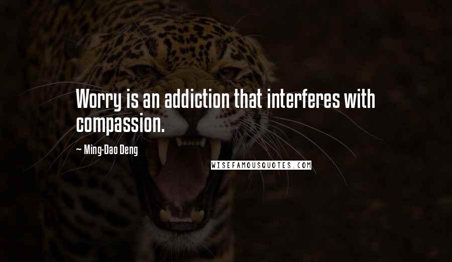 Ming-Dao Deng Quotes: Worry is an addiction that interferes with compassion.