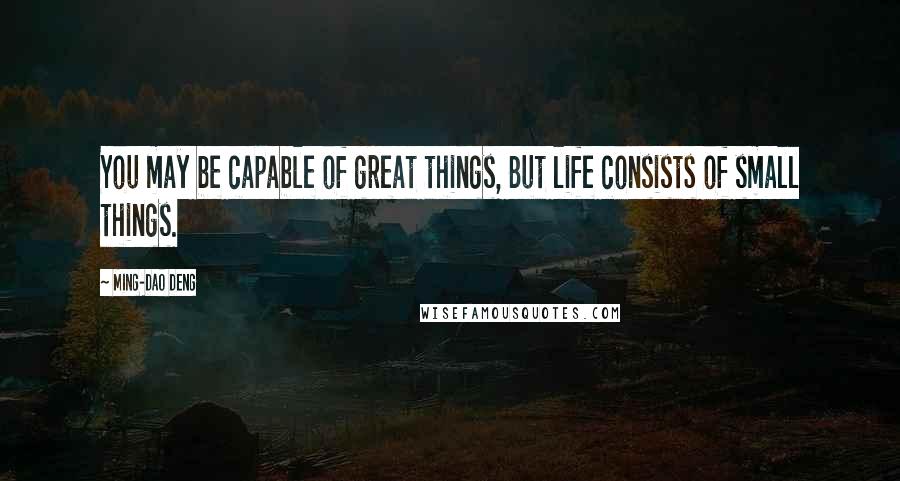 Ming-Dao Deng Quotes: You may be capable of great things, But life consists of small things.