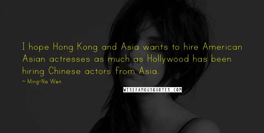 Ming-Na Wen Quotes: I hope Hong Kong and Asia wants to hire American Asian actresses as much as Hollywood has been hiring Chinese actors from Asia.