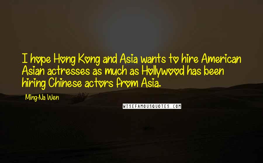 Ming-Na Wen Quotes: I hope Hong Kong and Asia wants to hire American Asian actresses as much as Hollywood has been hiring Chinese actors from Asia.