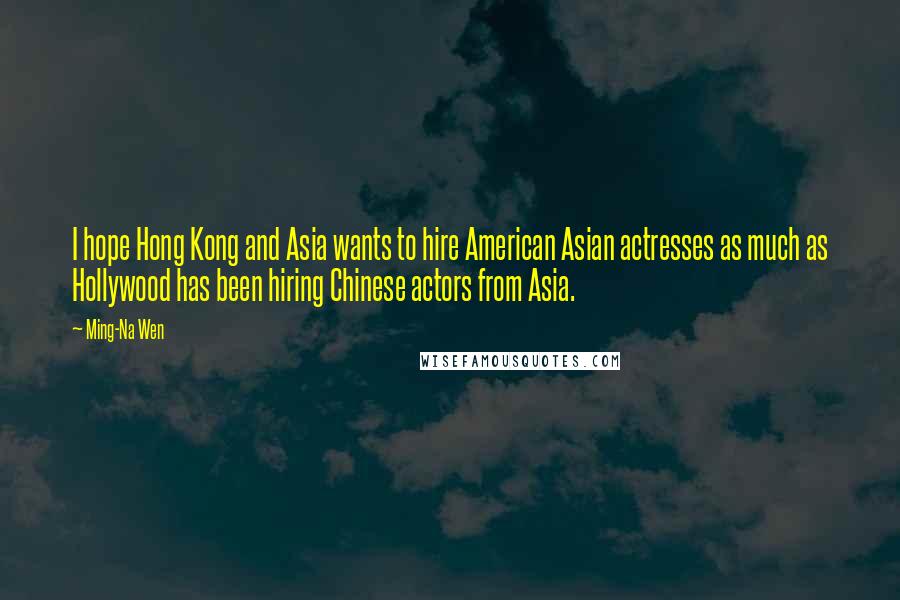 Ming-Na Wen Quotes: I hope Hong Kong and Asia wants to hire American Asian actresses as much as Hollywood has been hiring Chinese actors from Asia.