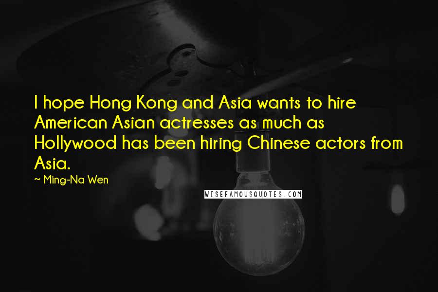 Ming-Na Wen Quotes: I hope Hong Kong and Asia wants to hire American Asian actresses as much as Hollywood has been hiring Chinese actors from Asia.