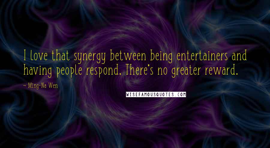 Ming-Na Wen Quotes: I love that synergy between being entertainers and having people respond. There's no greater reward.