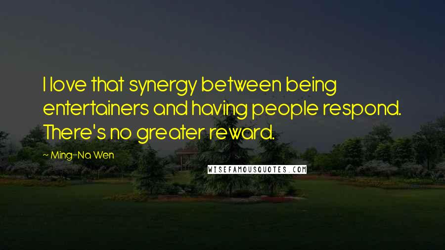 Ming-Na Wen Quotes: I love that synergy between being entertainers and having people respond. There's no greater reward.