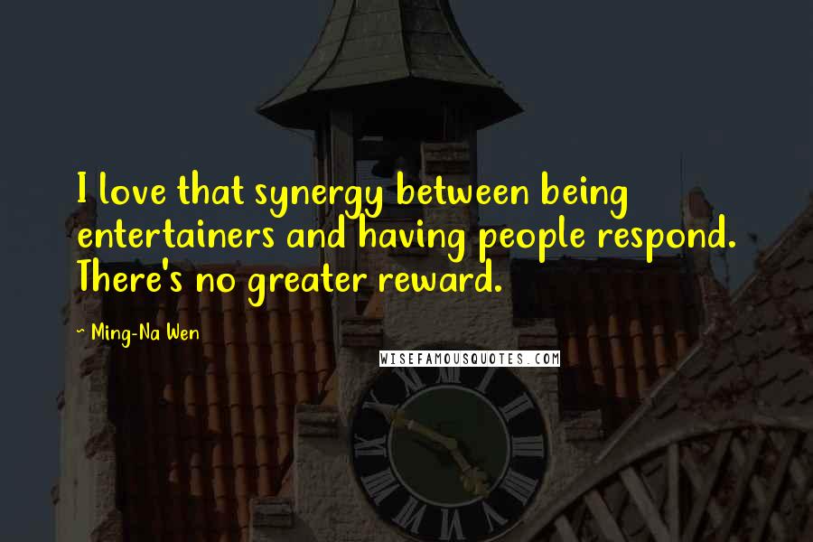 Ming-Na Wen Quotes: I love that synergy between being entertainers and having people respond. There's no greater reward.