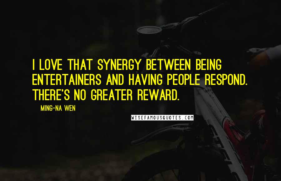 Ming-Na Wen Quotes: I love that synergy between being entertainers and having people respond. There's no greater reward.