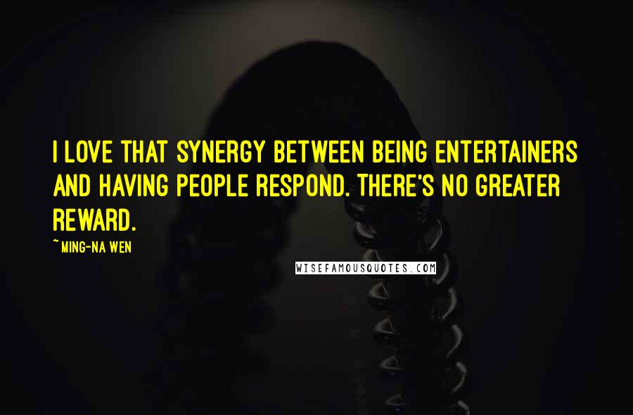 Ming-Na Wen Quotes: I love that synergy between being entertainers and having people respond. There's no greater reward.