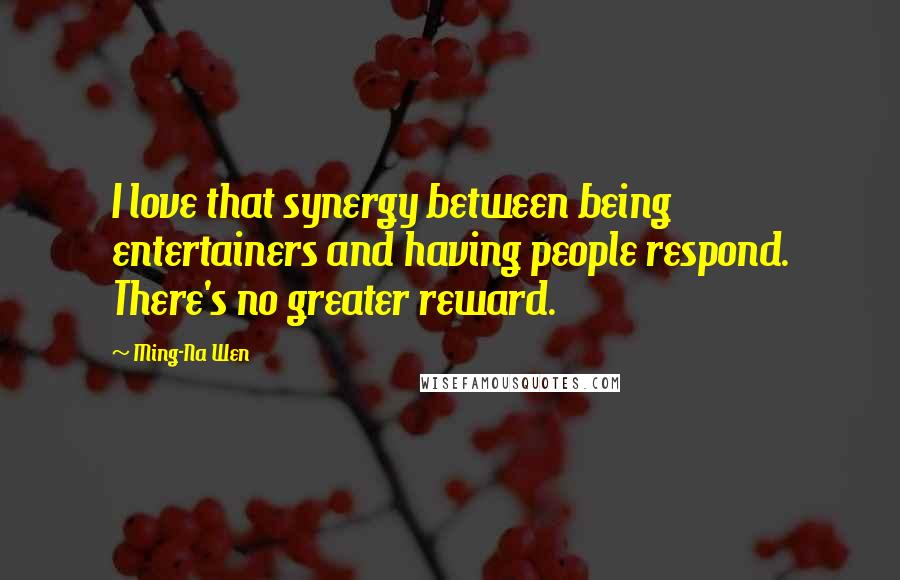 Ming-Na Wen Quotes: I love that synergy between being entertainers and having people respond. There's no greater reward.