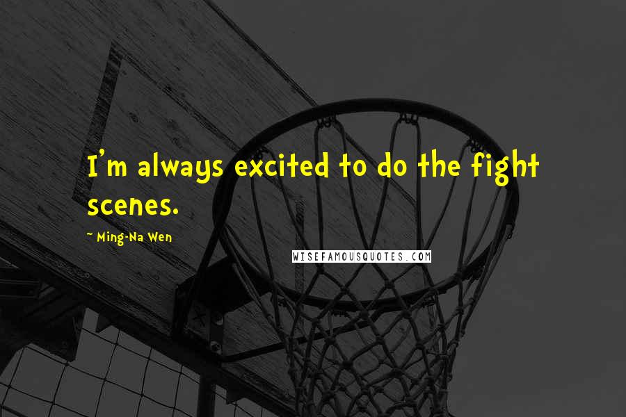 Ming-Na Wen Quotes: I'm always excited to do the fight scenes.