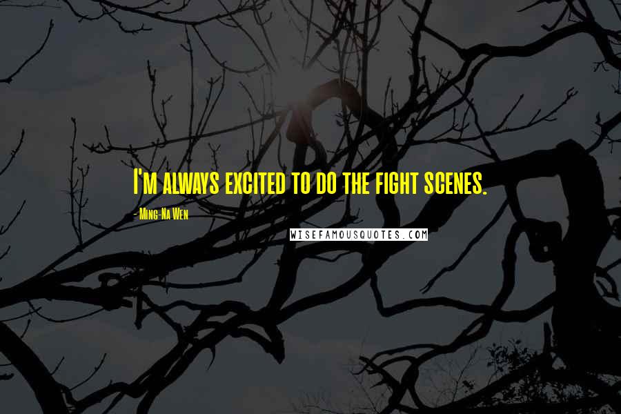 Ming-Na Wen Quotes: I'm always excited to do the fight scenes.