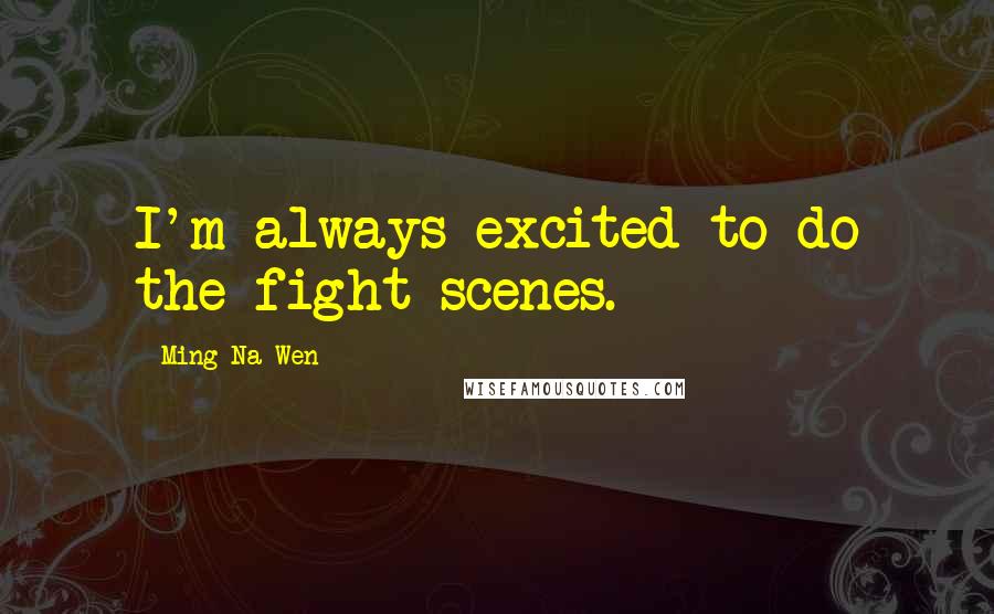 Ming-Na Wen Quotes: I'm always excited to do the fight scenes.