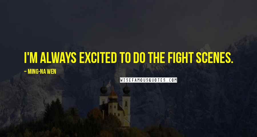 Ming-Na Wen Quotes: I'm always excited to do the fight scenes.