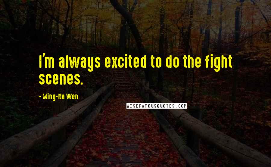 Ming-Na Wen Quotes: I'm always excited to do the fight scenes.