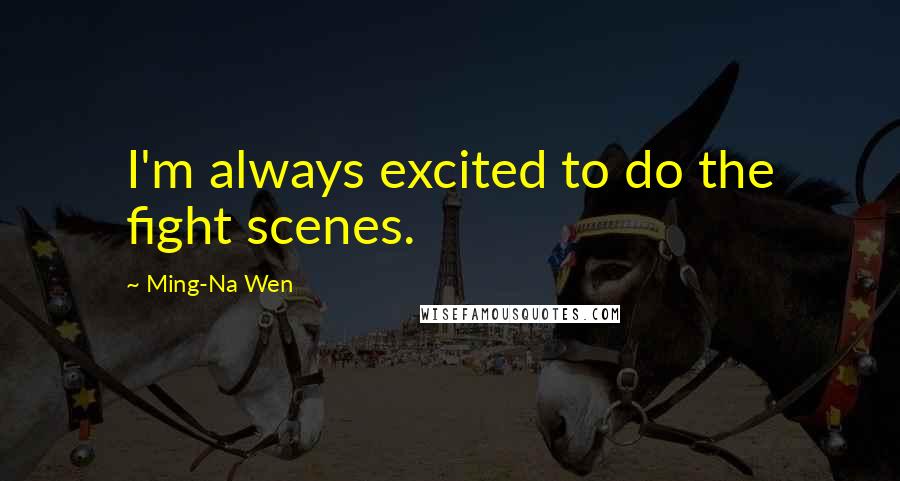 Ming-Na Wen Quotes: I'm always excited to do the fight scenes.