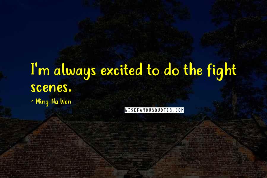 Ming-Na Wen Quotes: I'm always excited to do the fight scenes.