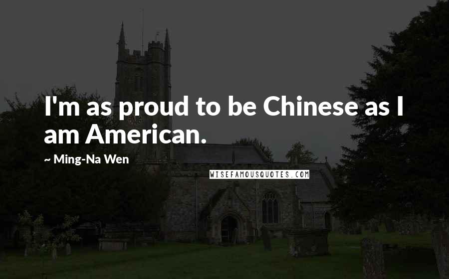 Ming-Na Wen Quotes: I'm as proud to be Chinese as I am American.