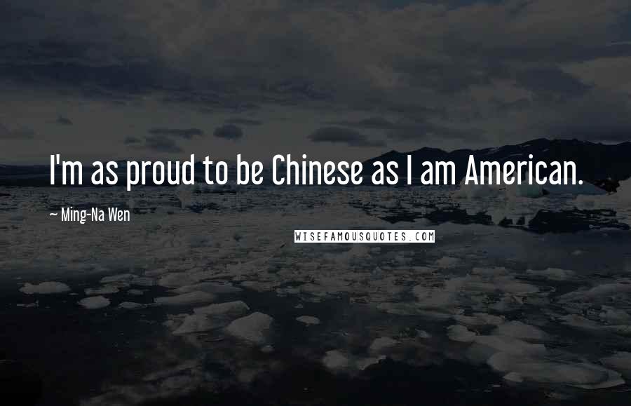 Ming-Na Wen Quotes: I'm as proud to be Chinese as I am American.