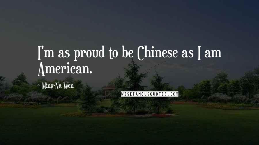 Ming-Na Wen Quotes: I'm as proud to be Chinese as I am American.