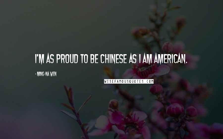 Ming-Na Wen Quotes: I'm as proud to be Chinese as I am American.