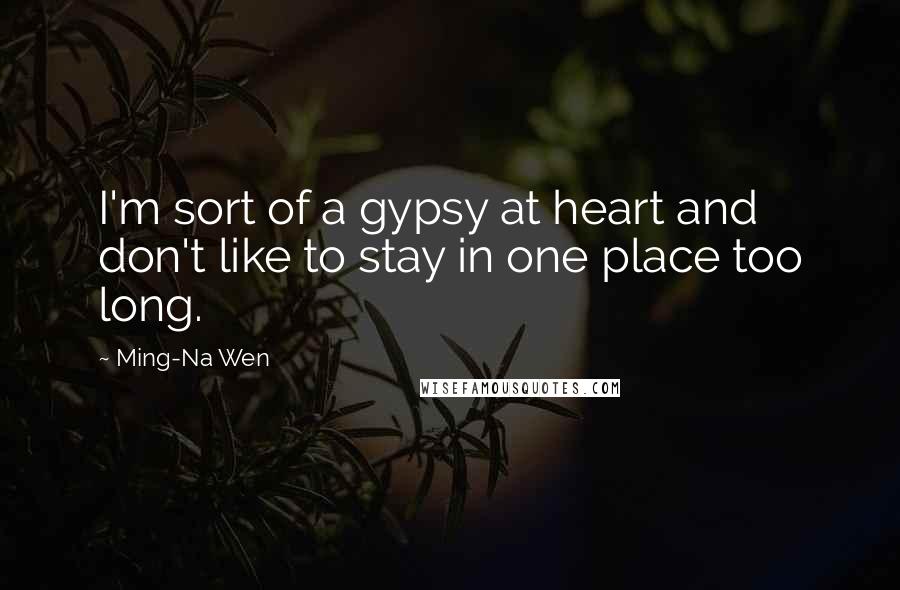 Ming-Na Wen Quotes: I'm sort of a gypsy at heart and don't like to stay in one place too long.