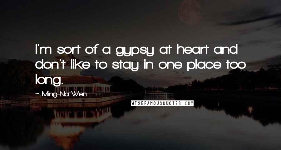 Ming-Na Wen Quotes: I'm sort of a gypsy at heart and don't like to stay in one place too long.