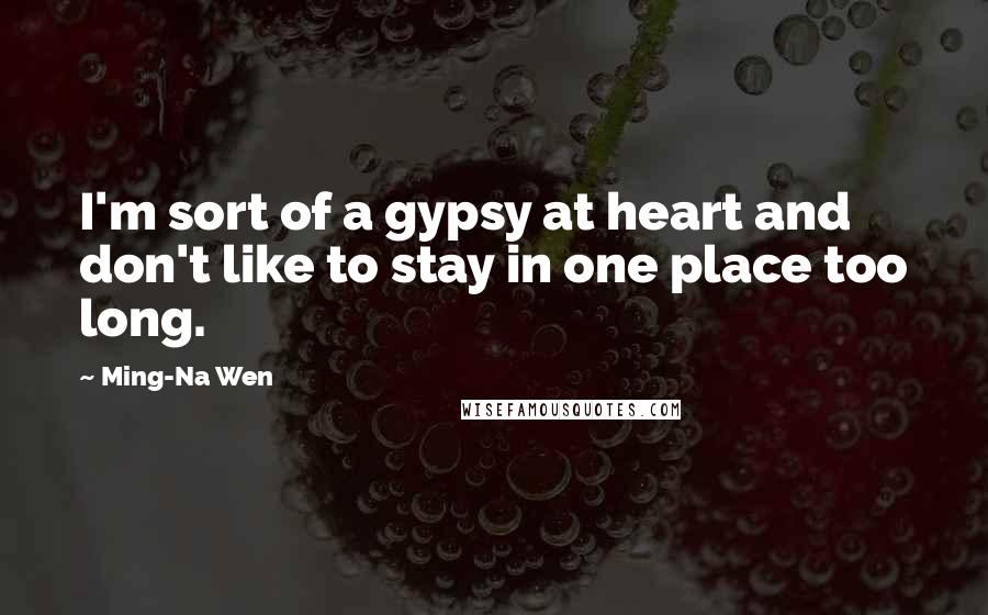 Ming-Na Wen Quotes: I'm sort of a gypsy at heart and don't like to stay in one place too long.