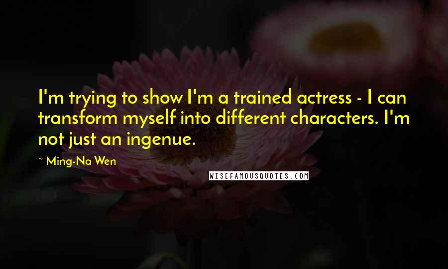Ming-Na Wen Quotes: I'm trying to show I'm a trained actress - I can transform myself into different characters. I'm not just an ingenue.