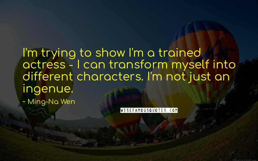 Ming-Na Wen Quotes: I'm trying to show I'm a trained actress - I can transform myself into different characters. I'm not just an ingenue.