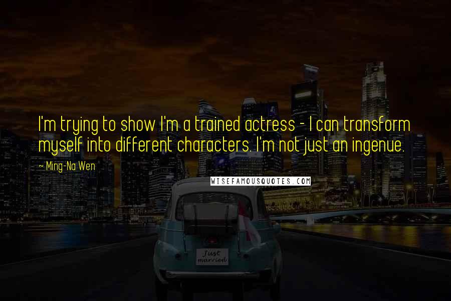 Ming-Na Wen Quotes: I'm trying to show I'm a trained actress - I can transform myself into different characters. I'm not just an ingenue.