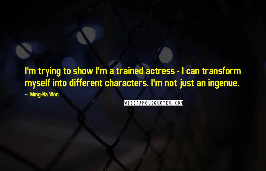 Ming-Na Wen Quotes: I'm trying to show I'm a trained actress - I can transform myself into different characters. I'm not just an ingenue.