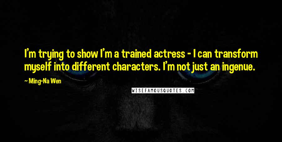 Ming-Na Wen Quotes: I'm trying to show I'm a trained actress - I can transform myself into different characters. I'm not just an ingenue.