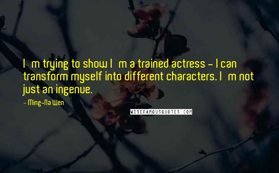 Ming-Na Wen Quotes: I'm trying to show I'm a trained actress - I can transform myself into different characters. I'm not just an ingenue.