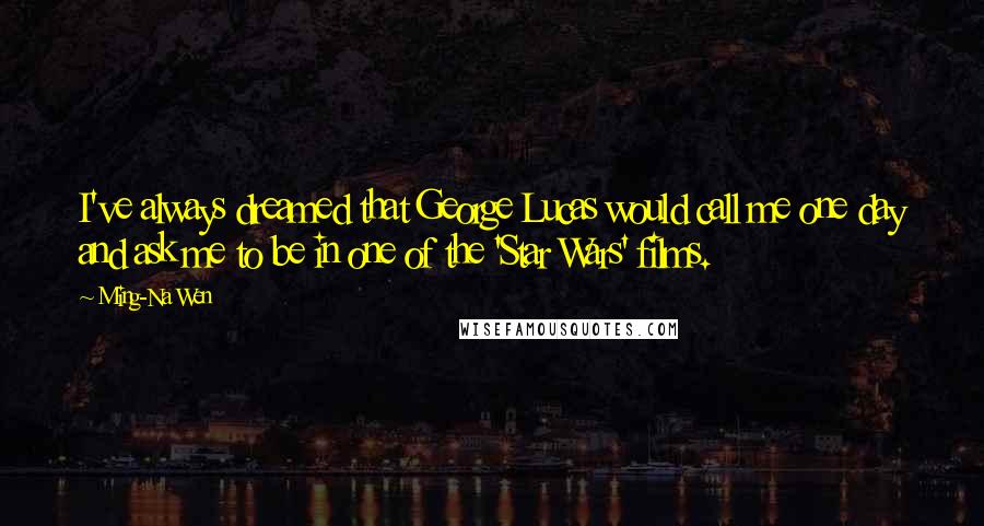 Ming-Na Wen Quotes: I've always dreamed that George Lucas would call me one day and ask me to be in one of the 'Star Wars' films.