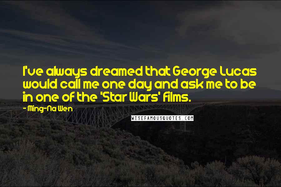 Ming-Na Wen Quotes: I've always dreamed that George Lucas would call me one day and ask me to be in one of the 'Star Wars' films.