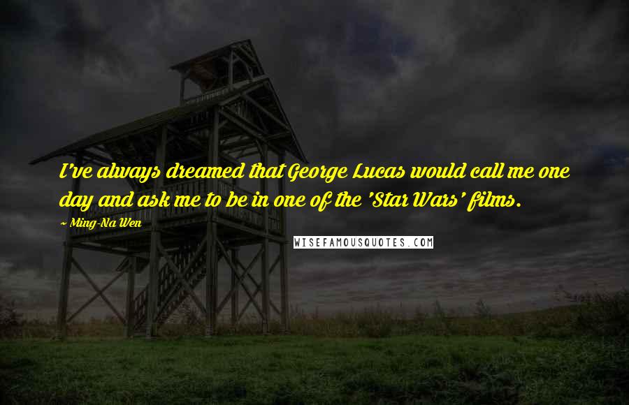 Ming-Na Wen Quotes: I've always dreamed that George Lucas would call me one day and ask me to be in one of the 'Star Wars' films.