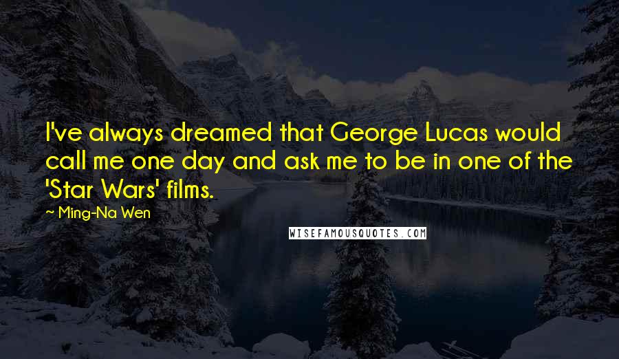 Ming-Na Wen Quotes: I've always dreamed that George Lucas would call me one day and ask me to be in one of the 'Star Wars' films.