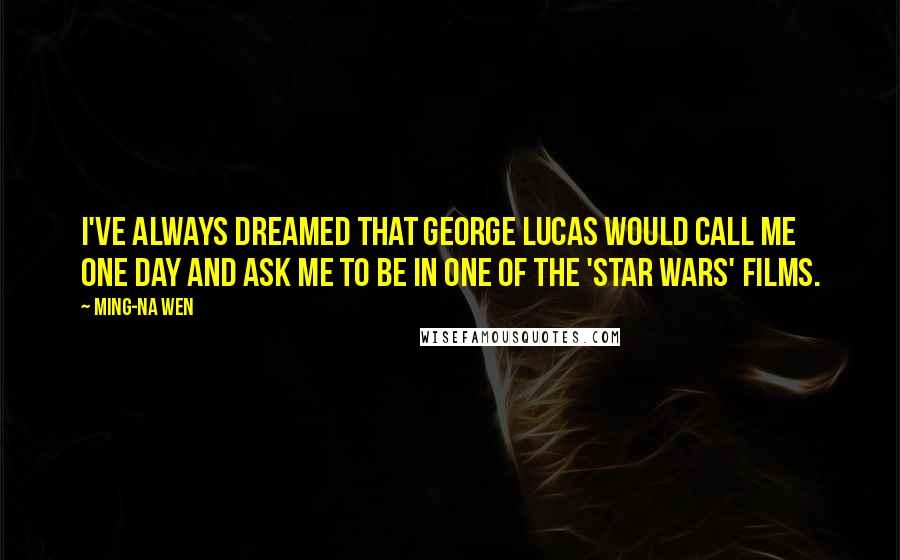 Ming-Na Wen Quotes: I've always dreamed that George Lucas would call me one day and ask me to be in one of the 'Star Wars' films.