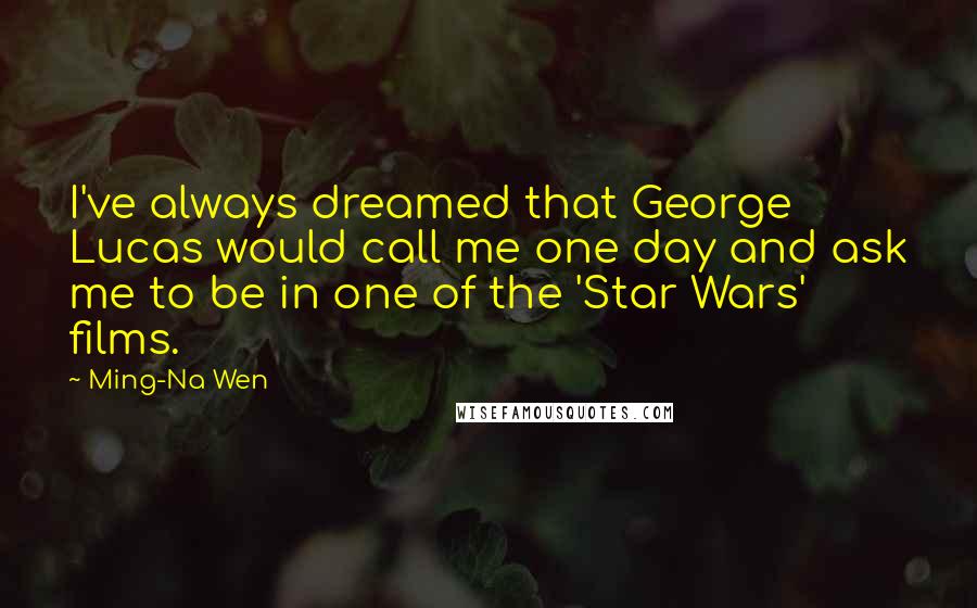 Ming-Na Wen Quotes: I've always dreamed that George Lucas would call me one day and ask me to be in one of the 'Star Wars' films.