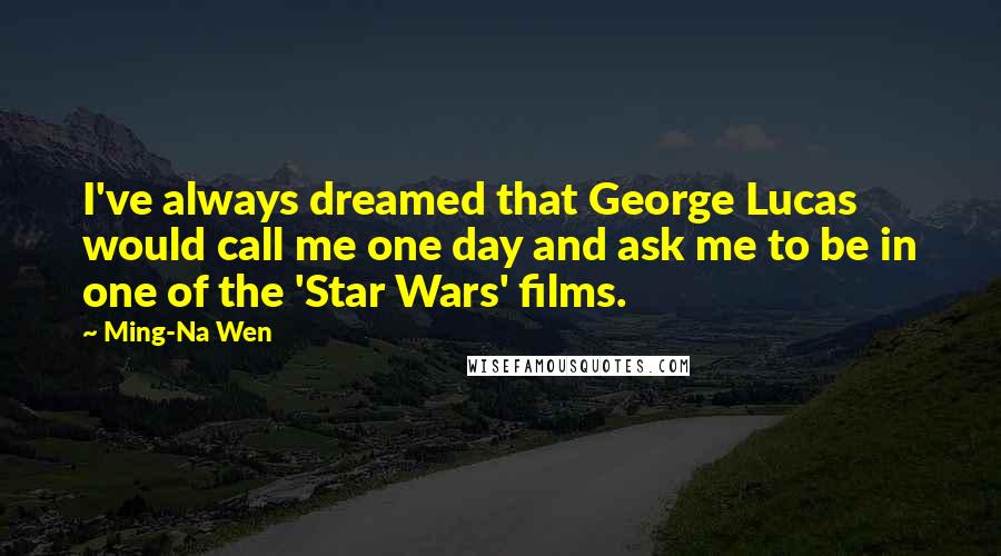 Ming-Na Wen Quotes: I've always dreamed that George Lucas would call me one day and ask me to be in one of the 'Star Wars' films.