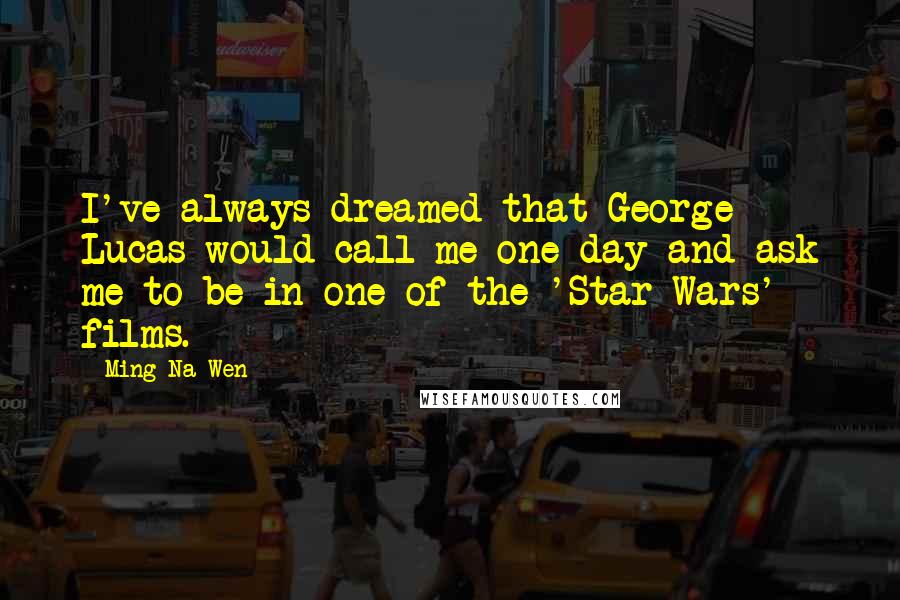 Ming-Na Wen Quotes: I've always dreamed that George Lucas would call me one day and ask me to be in one of the 'Star Wars' films.