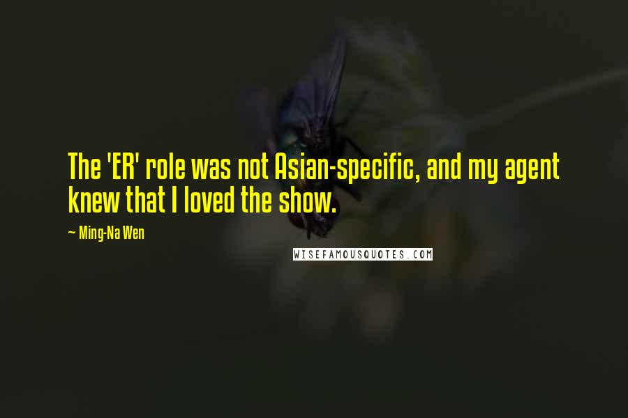 Ming-Na Wen Quotes: The 'ER' role was not Asian-specific, and my agent knew that I loved the show.