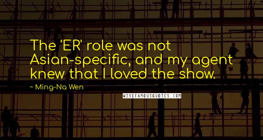 Ming-Na Wen Quotes: The 'ER' role was not Asian-specific, and my agent knew that I loved the show.