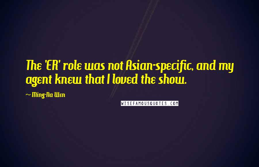 Ming-Na Wen Quotes: The 'ER' role was not Asian-specific, and my agent knew that I loved the show.