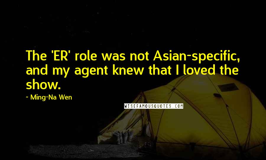 Ming-Na Wen Quotes: The 'ER' role was not Asian-specific, and my agent knew that I loved the show.