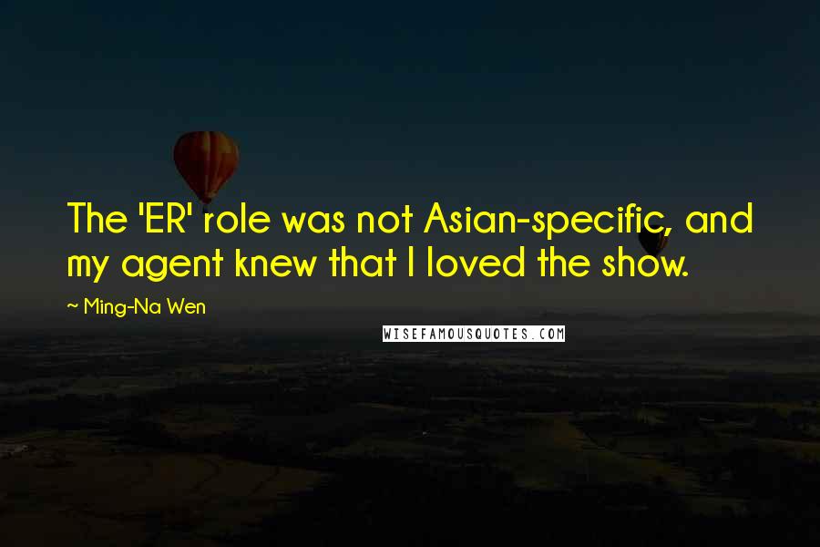 Ming-Na Wen Quotes: The 'ER' role was not Asian-specific, and my agent knew that I loved the show.