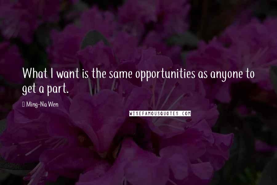 Ming-Na Wen Quotes: What I want is the same opportunities as anyone to get a part.