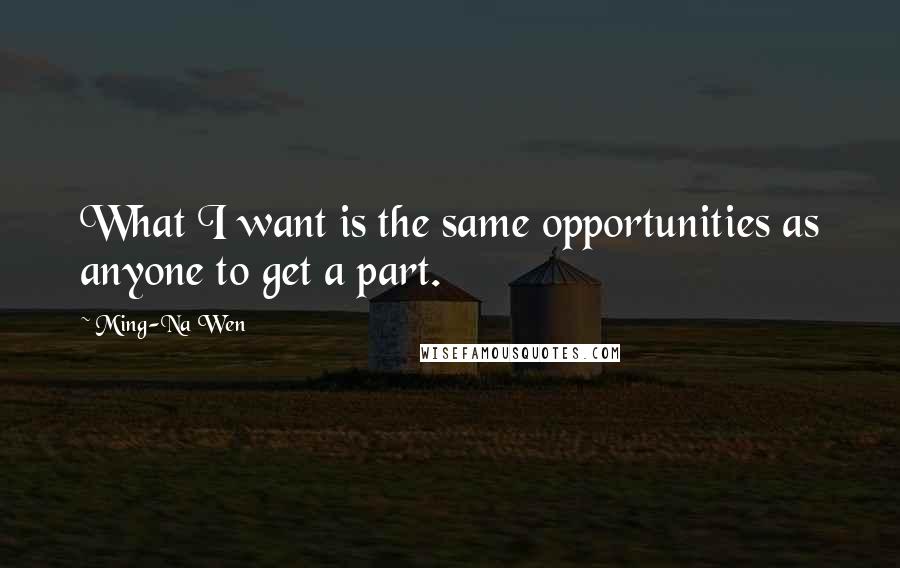 Ming-Na Wen Quotes: What I want is the same opportunities as anyone to get a part.