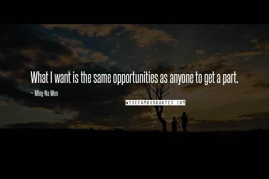 Ming-Na Wen Quotes: What I want is the same opportunities as anyone to get a part.
