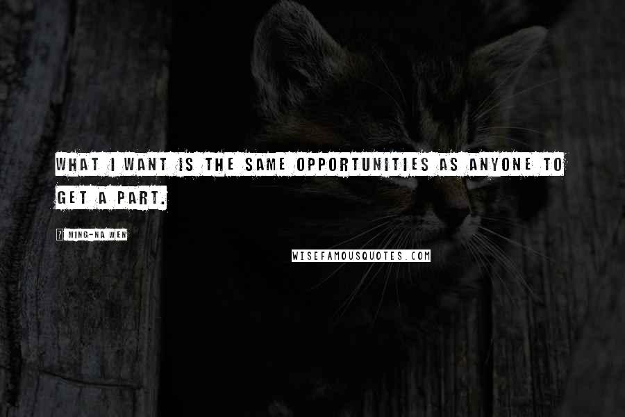 Ming-Na Wen Quotes: What I want is the same opportunities as anyone to get a part.