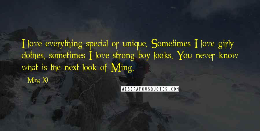 Ming Xi Quotes: I love everything special or unique. Sometimes I love girly clothes, sometimes I love strong boy looks. You never know what is the next look of Ming.
